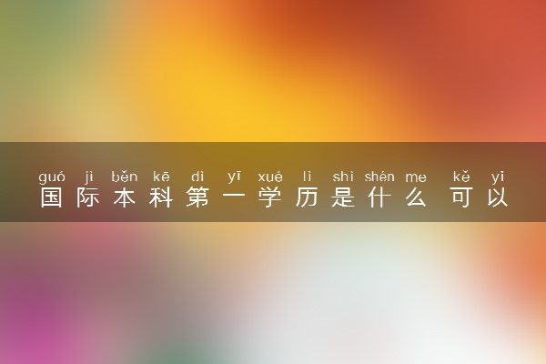 国际本科第一学历是什么 可以考公考编吗