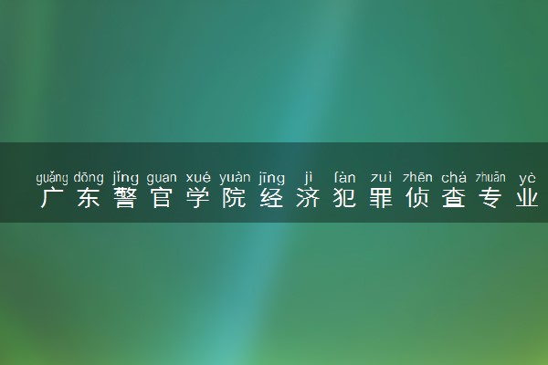 广东警官学院经济犯罪侦查专业怎么样 录取分数线多少