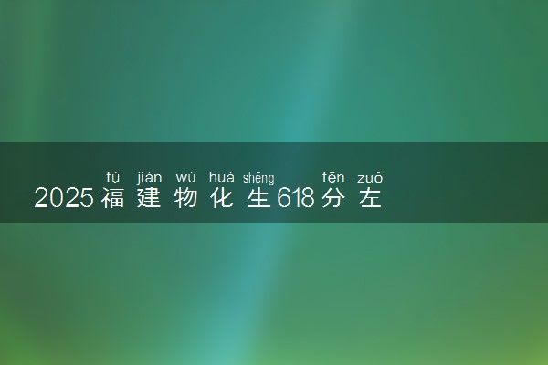 2025福建物化生618分左右能上什么大学 可以报考的院校名单