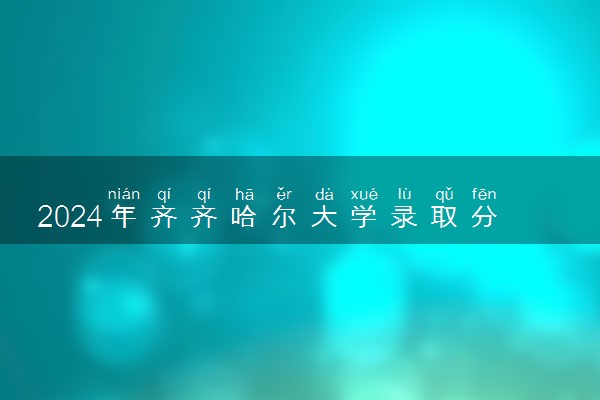 2024年齐齐哈尔大学录取分数线是多少 各省最低分数线及位次