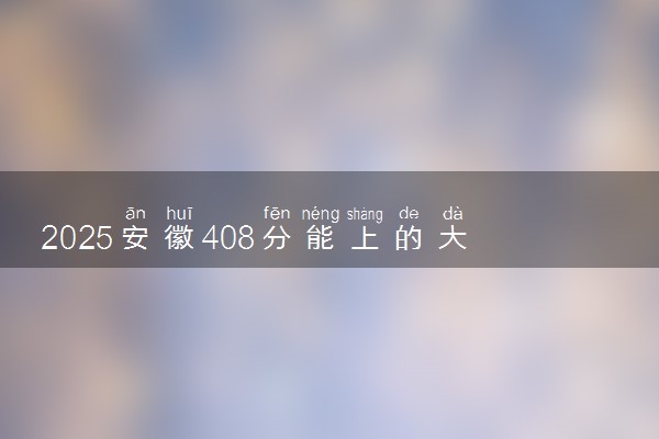 2025安徽408分能上的大学有哪些 可以报考院校名单