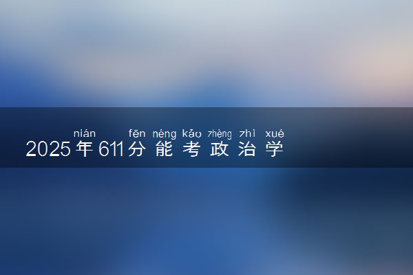 2025年611分能考政治学与行政学专业吗 611分政治学与行政学专业大学推荐