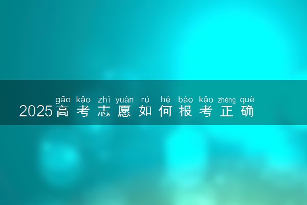 2025高考志愿如何报考正确 怎么填报比较好