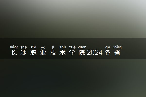 长沙职业技术学院2024各省录取分数线及最低位次是多少