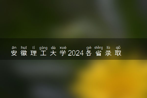 安徽理工大学2024各省录取分数线及最低位次是多少