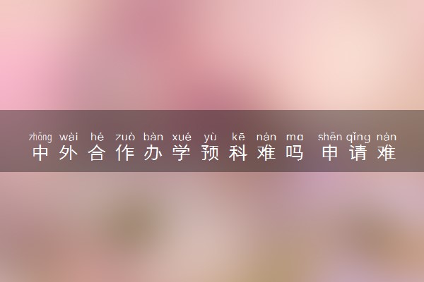 中外合作办学预科难吗 申请难度大吗