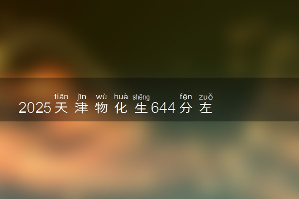 2025天津物化生644分左右能上什么大学 可以报考的院校名单
