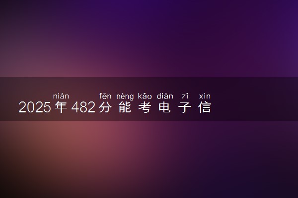 2025年482分能考电子信息工程专业吗 482分电子信息工程专业大学推荐