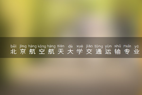 北京航空航天大学交通运输专业怎么样 录取分数线多少