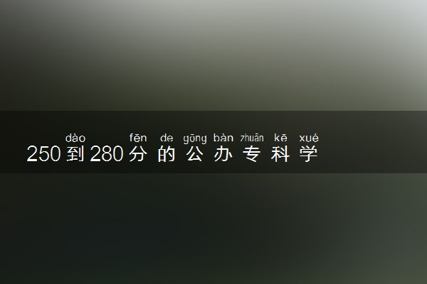250到280分的公办专科学校 如何挑选院校