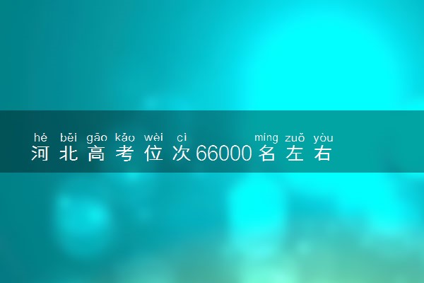 河北高考位次66000名左右报什么大学好（2025年参考）