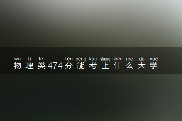 物理类474分能考上什么大学 怎么填报志愿