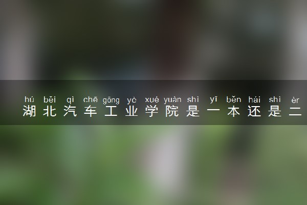 湖北汽车工业学院是一本还是二本 算好大学吗