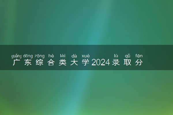 广东综合类大学2024录取分数线是多少 什么学校好