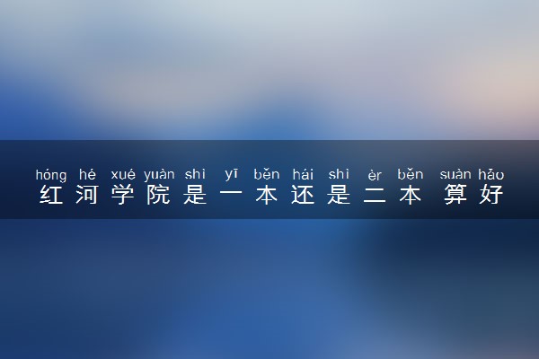 红河学院是一本还是二本 算好大学吗