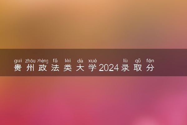 贵州政法类大学2024录取分数线是多少 什么学校好