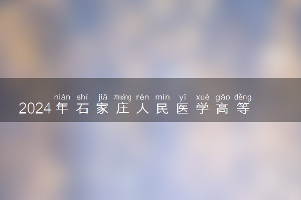 2024年石家庄人民医学高等专科学校录取分数线是多少 各省最低分数线及位次