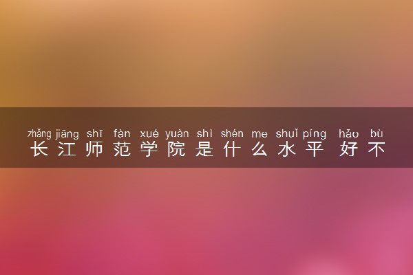 长江师范学院是什么水平 好不好考
