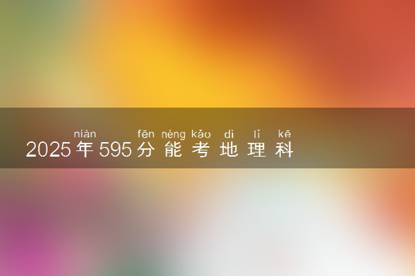 2025年595分能考地理科学类专业吗 595分地理科学类专业大学推荐