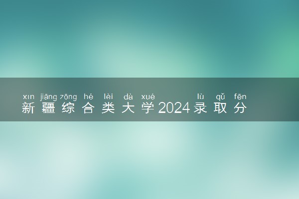 新疆综合类大学2024录取分数线是多少 什么学校好