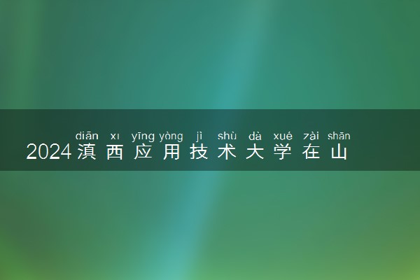 2024滇西应用技术大学在山东录取分数线 各专业分数及位次