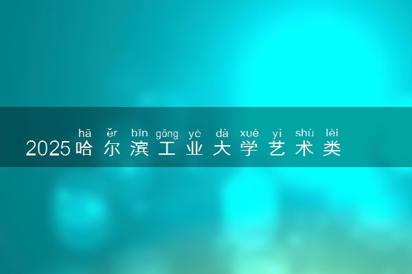 2025哈尔滨工业大学艺术类各省各专业录取分数线汇总