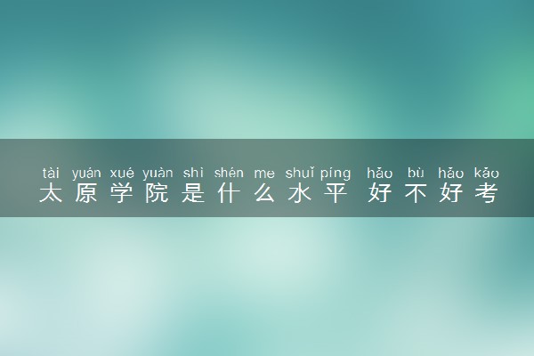 太原学院是什么水平 好不好考