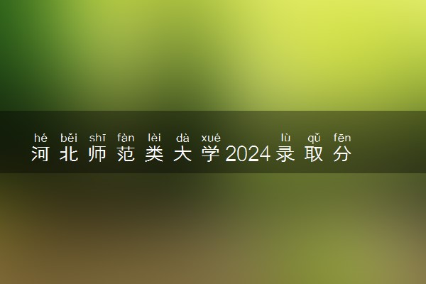 河北师范类大学2024录取分数线是多少 什么学校好