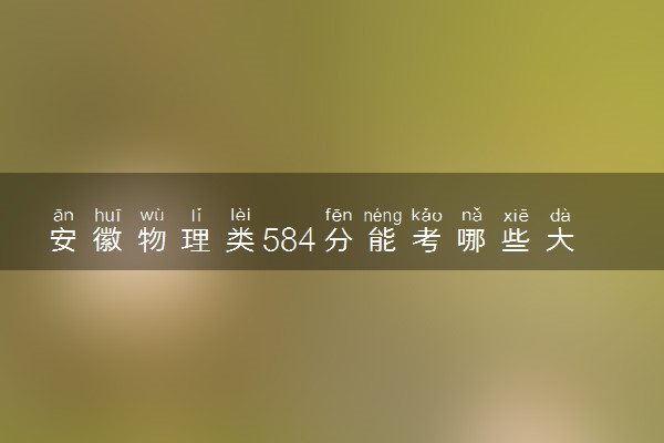 安徽物理类584分能考哪些大学 2025考生稳上的大学名单