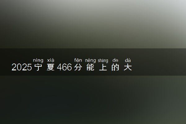 2025宁夏466分能上的大学有哪些 可以报考院校名单