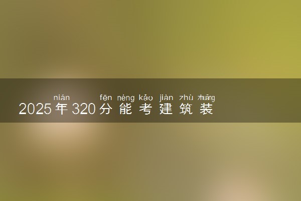 2025年320分能考建筑装饰工程技术专业吗 320分建筑装饰工程技术专业大学推荐