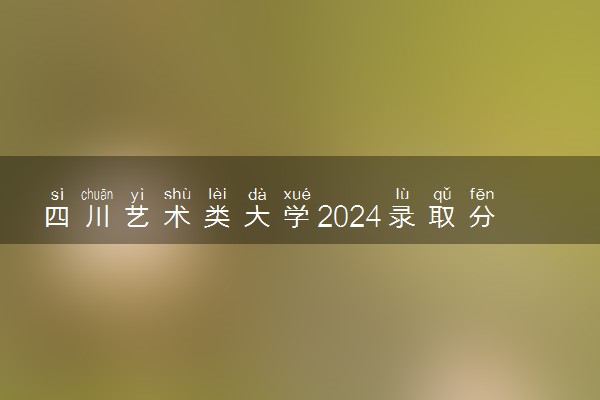 四川艺术类大学2024录取分数线是多少 什么学校好