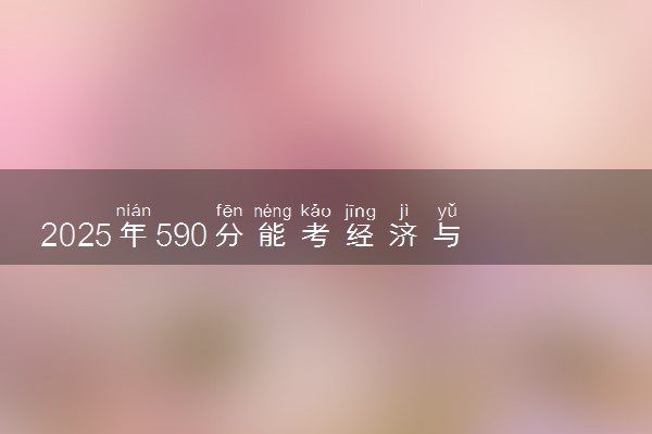 2025年590分能考经济与贸易类专业吗 590分经济与贸易类专业大学推荐