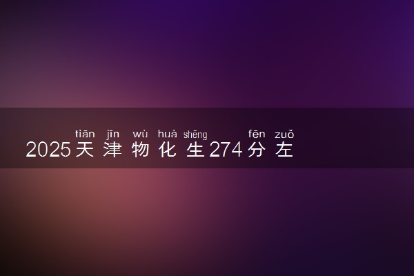 2025天津物化生274分左右能上什么大学 可以报考的院校名单