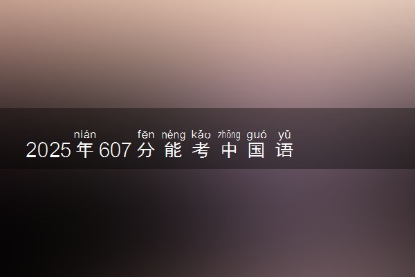 2025年607分能考中国语言文学类专业吗 607分中国语言文学类专业大学推荐