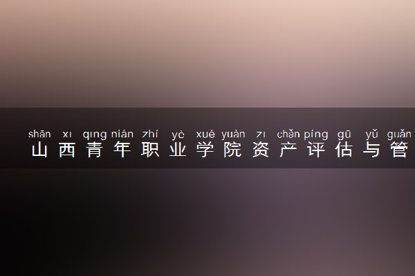 山西青年职业学院资产评估与管理专业怎么样 录取分数线多少