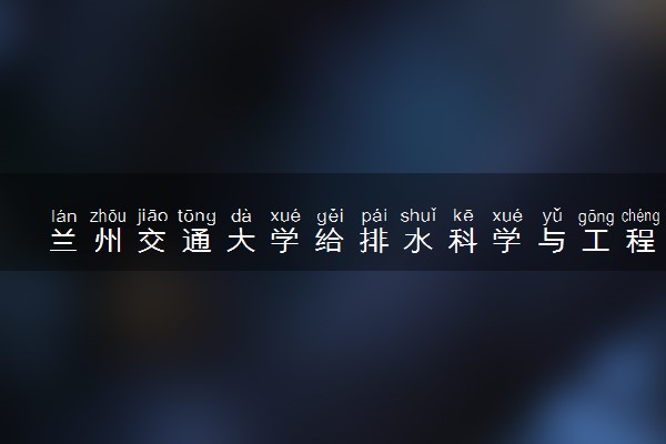 兰州交通大学给排水科学与工程专业怎么样 录取分数线多少