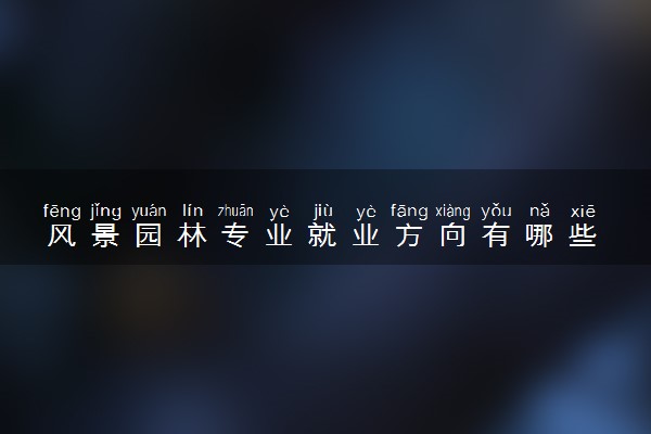 风景园林专业就业方向有哪些 2025好找工作吗