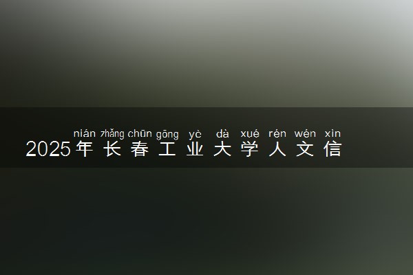 2025年长春工业大学人文信息学院多少分能考上 最低分及位次