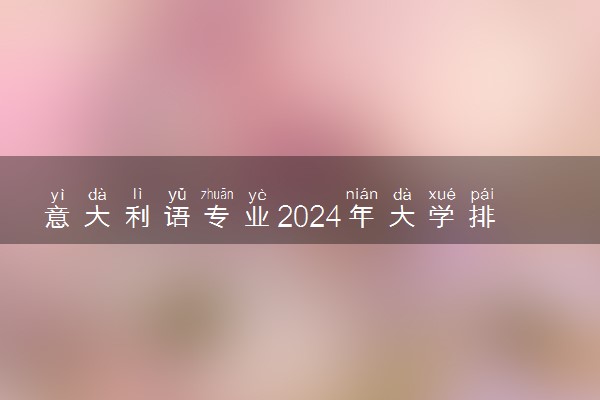 意大利语专业2024年大学排名 最好的大学排行榜