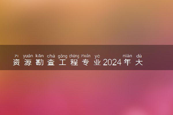 资源勘查工程专业2024年大学排名 最好的大学排行榜