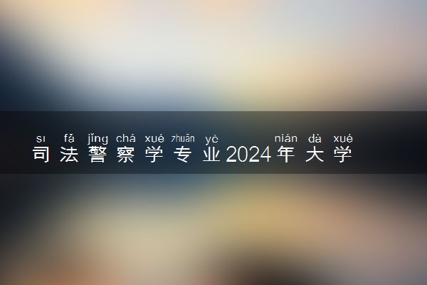 司法警察学专业2024年大学排名 最好的大学排行榜