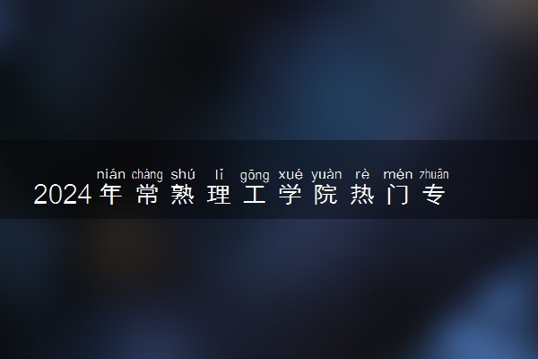 2024年常熟理工学院热门专业全国排名 有哪些专业比较好