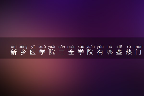 新乡医学院三全学院有哪些热门专业 推荐的王牌专业