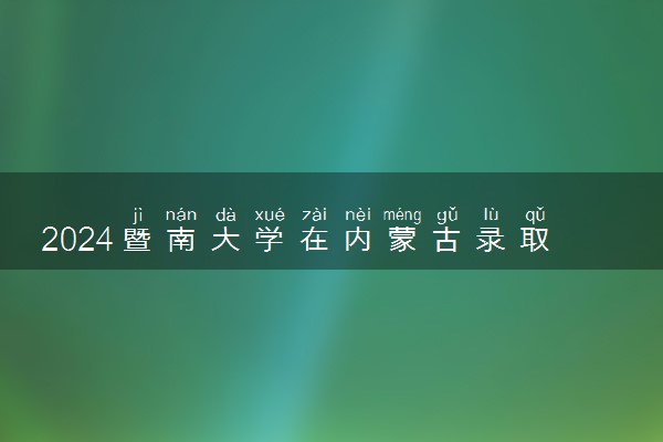 2024暨南大学在内蒙古录取分数线 各专业分数及位次