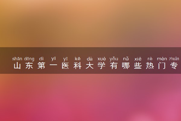 山东第一医科大学有哪些热门专业 推荐的王牌专业