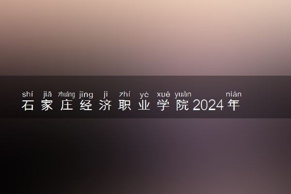 石家庄经济职业学院2024年各省录取分数线 多少分能考上