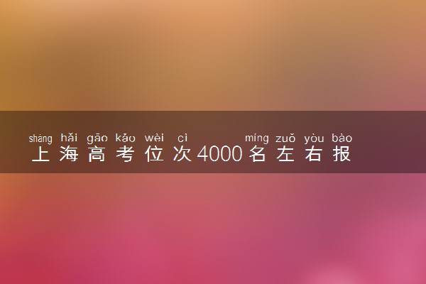 上海高考位次4000名左右报什么大学好（2025年参考）