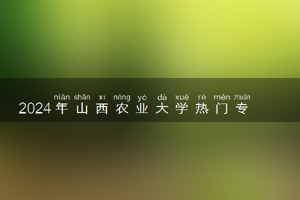 2024年山西农业大学热门专业全国排名 有哪些专业比较好