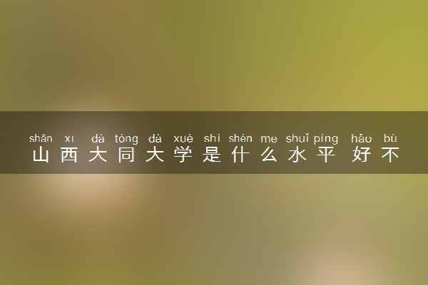 山西大同大学是什么水平 好不好考